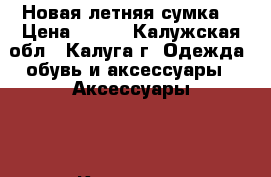 Новая летняя сумка  › Цена ­ 550 - Калужская обл., Калуга г. Одежда, обувь и аксессуары » Аксессуары   . Калужская обл.